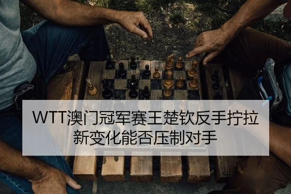 WTT澳门冠军赛王楚钦反手拧拉新变化能否压制对手